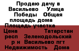 Продаю дачу в Васильево. › Улица ­ Победы › Общая площадь дома ­ 50 › Площадь участка ­ 300 › Цена ­ 750 000 - Татарстан респ., Зеленодольский р-н, Васильево пгт Недвижимость » Дома, коттеджи, дачи продажа   